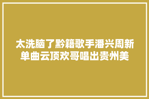 太洗脑了黔籍歌手潘兴周新单曲云顶欢哥唱出贵州美