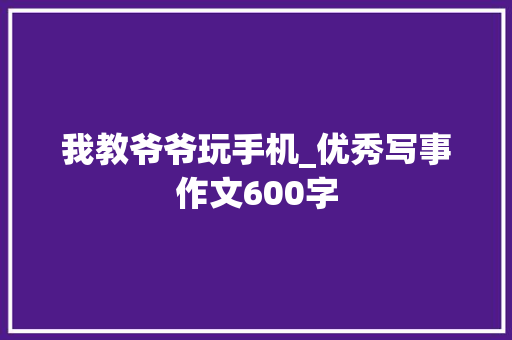 我教爷爷玩手机_优秀写事作文600字