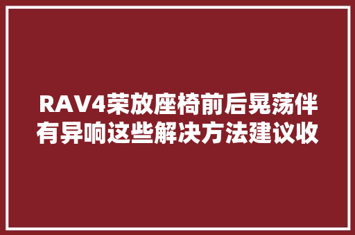 RAV4荣放座椅前后晃荡伴有异响这些解决方法建议收藏