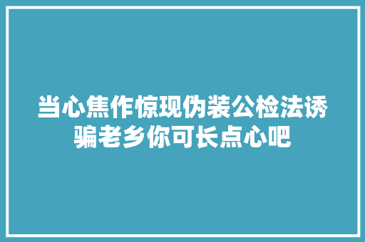 当心焦作惊现伪装公检法诱骗老乡你可长点心吧