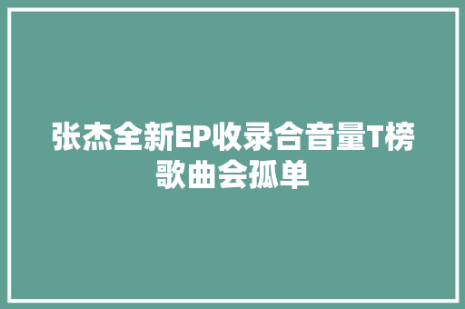 张杰全新EP收录合音量T榜歌曲会孤单