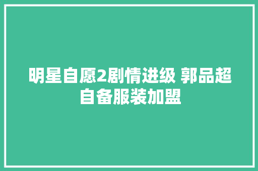 明星自愿2剧情进级 郭品超自备服装加盟