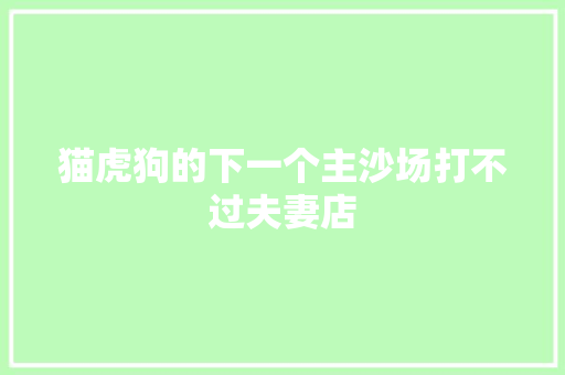 猫虎狗的下一个主沙场打不过夫妻店