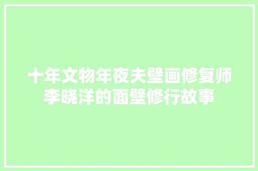十年文物年夜夫壁画修复师李晓洋的面壁修行故事