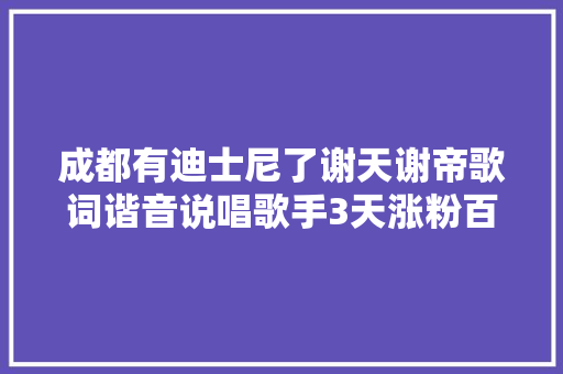 成都有迪士尼了谢天谢帝歌词谐音说唱歌手3天涨粉百万
