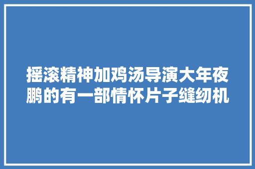 摇滚精神加鸡汤导演大年夜鹏的有一部情怀片子缝纫机乐队