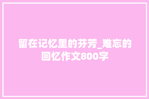 留在记忆里的芬芳_难忘的回忆作文800字