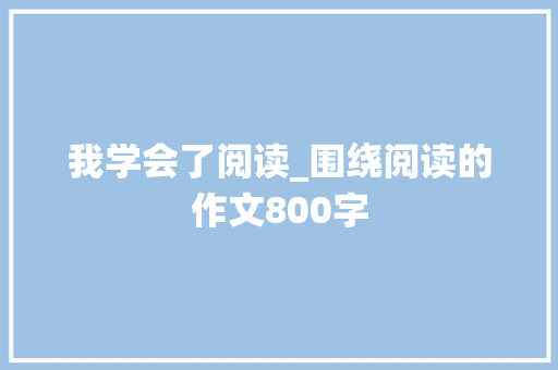 我学会了阅读_围绕阅读的作文800字