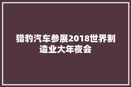 猎豹汽车参展2018世界制造业大年夜会