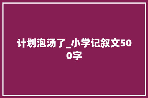 计划泡汤了_小学记叙文500字