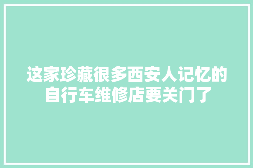 这家珍藏很多西安人记忆的自行车维修店要关门了