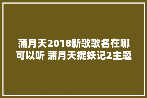 蒲月天2018新歌歌名在哪可以听 蒲月天捉妖记2主题曲什么歌歌词 休闲娱乐