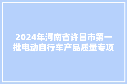 2024年河南省许昌市第一批电动自行车产品质量专项监督抽查结果公布 汽车知识