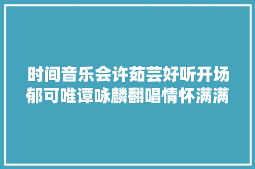 时间音乐会许茹芸好听开场郁可唯谭咏麟翻唱情怀满满 休闲娱乐