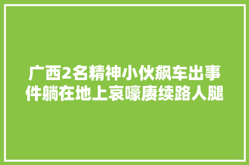 广西2名精神小伙飙车出事件躺在地上哀嚎赓续路人腿断了