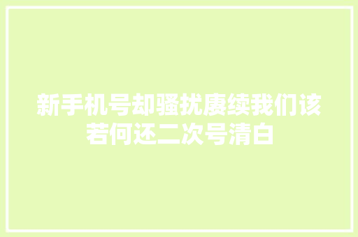 新手机号却骚扰赓续我们该若何还二次号清白