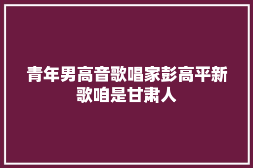 青年男高音歌唱家彭高平新歌咱是甘肃人