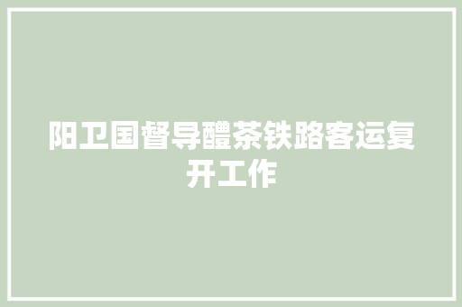 阳卫国督导醴茶铁路客运复开工作