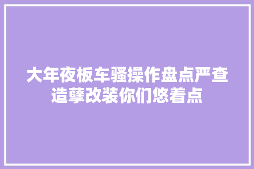 大年夜板车骚操作盘点严查造孽改装你们悠着点