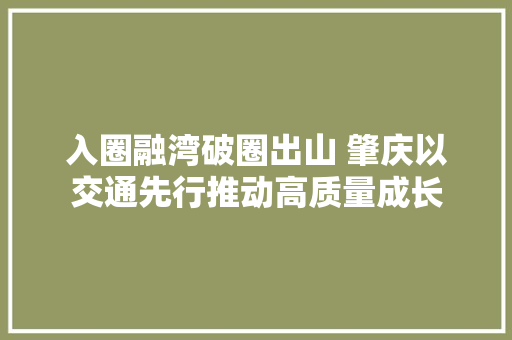 入圈融湾破圈出山 肇庆以交通先行推动高质量成长 汽车知识