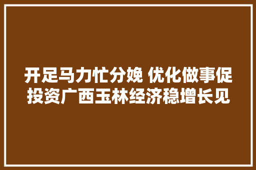 开足马力忙分娩 优化做事促投资广西玉林经济稳增长见闻