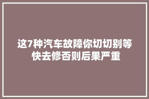 这7种汽车故障你切切别等 快去修否则后果严重