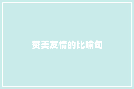 赞美友情的比喻句 知识百科