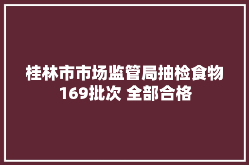桂林市市场监管局抽检食物169批次 全部合格
