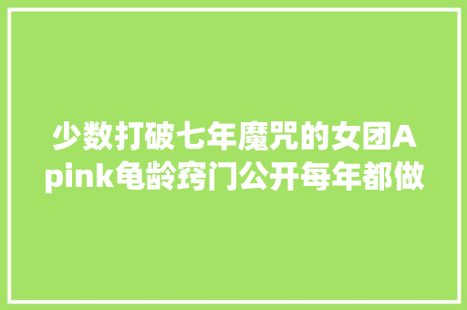 少数打破七年魔咒的女团Apink龟龄窍门公开每年都做这件事