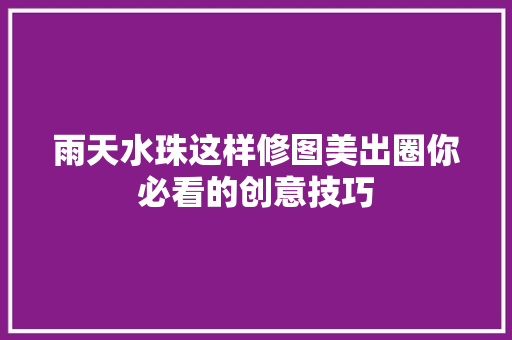 雨天水珠这样修图美出圈你必看的创意技巧