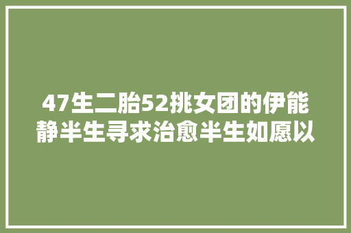 47生二胎52挑女团的伊能静半生寻求治愈半生如愿以偿被治愈