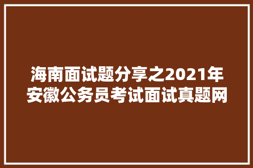 海南面试题分享之2021年安徽公务员考试面试真题网友回忆版