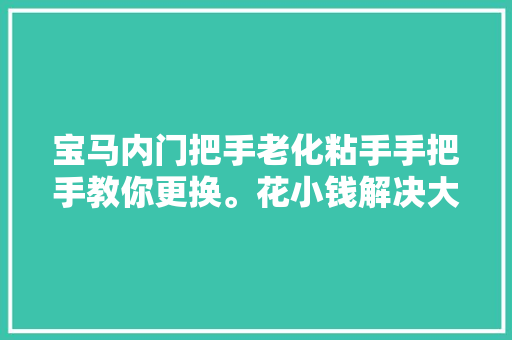 宝马内门把手老化粘手手把手教你更换。花小钱解决大年夜烦恼