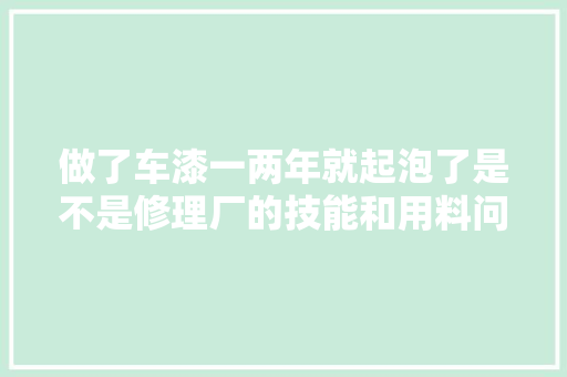 做了车漆一两年就起泡了是不是修理厂的技能和用料问题