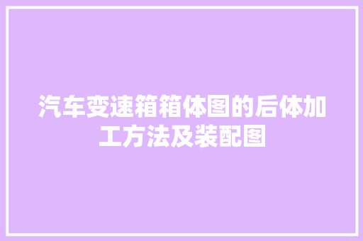 汽车变速箱箱体图的后体加工方法及装配图