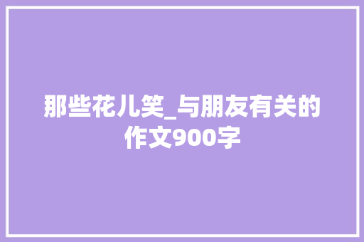 那些花儿笑_与朋友有关的作文900字