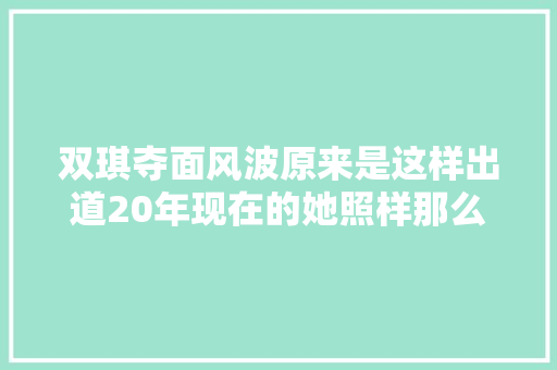 双琪夺面风波原来是这样出道20年现在的她照样那么美