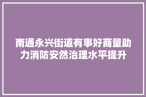 南通永兴街道有事好商量助力消防安然治理水平提升 汽车知识