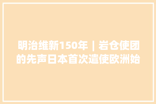 明治维新150年︱岩仓使团的先声日本首次遣使欧洲始末