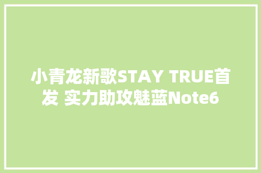 小青龙新歌STAY TRUE首发 实力助攻魅蓝Note6