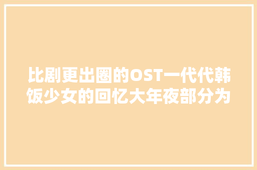 比剧更出圈的OST一代代韩饭少女的回忆大年夜部分为EXO成员献唱