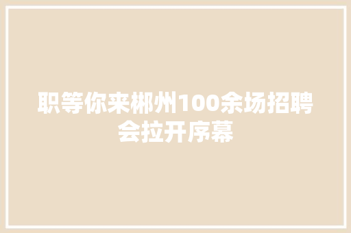 职等你来郴州100余场招聘会拉开序幕