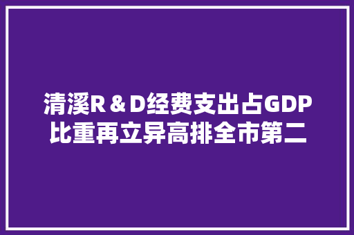 清溪R＆D经费支出占GDP比重再立异高排全市第二