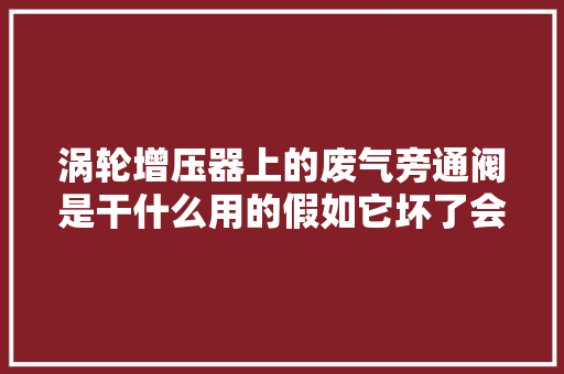 涡轮增压器上的废气旁通阀是干什么用的假如它坏了会若何
