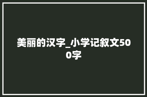 美丽的汉字_小学记叙文500字