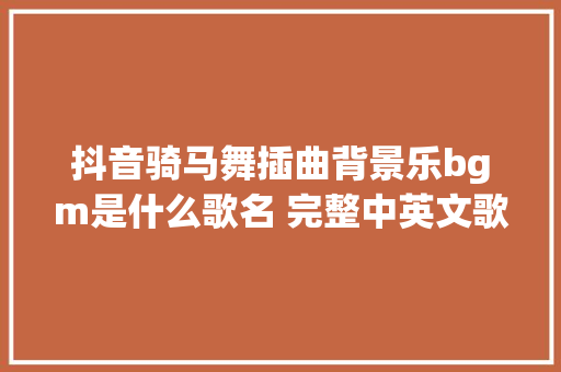 抖音骑马舞插曲背景乐bgm是什么歌名 完整中英文歌词分享