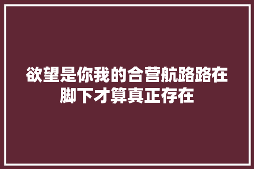 欲望是你我的合营航路路在脚下才算真正存在