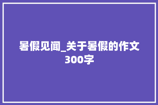 暑假见闻_关于暑假的作文300字