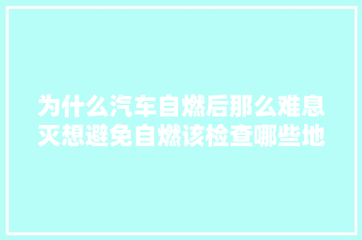 为什么汽车自燃后那么难息灭想避免自燃该检查哪些地方呢