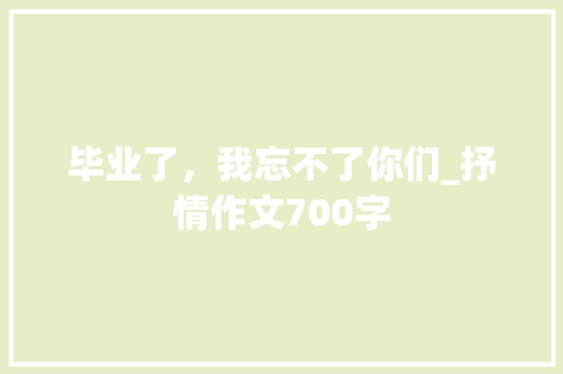 毕业了，我忘不了你们_抒情作文700字